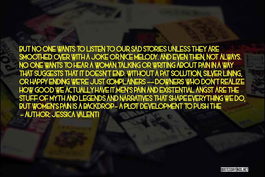 Jessica Valenti Quotes: But No One Wants To Listen To Our Sad Stories Unless They Are Smoothed Over With A Joke Or Nice