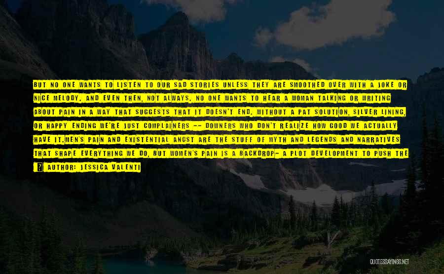 Jessica Valenti Quotes: But No One Wants To Listen To Our Sad Stories Unless They Are Smoothed Over With A Joke Or Nice