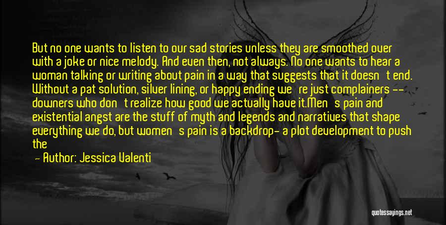 Jessica Valenti Quotes: But No One Wants To Listen To Our Sad Stories Unless They Are Smoothed Over With A Joke Or Nice