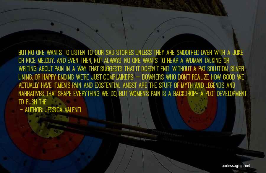 Jessica Valenti Quotes: But No One Wants To Listen To Our Sad Stories Unless They Are Smoothed Over With A Joke Or Nice