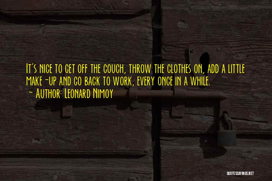 Leonard Nimoy Quotes: It's Nice To Get Off The Couch, Throw The Clothes On, Add A Little Make-up And Go Back To Work,