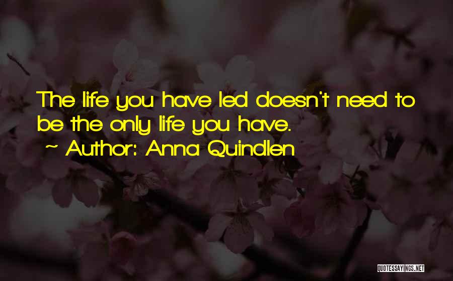 Anna Quindlen Quotes: The Life You Have Led Doesn't Need To Be The Only Life You Have.