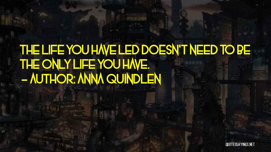 Anna Quindlen Quotes: The Life You Have Led Doesn't Need To Be The Only Life You Have.