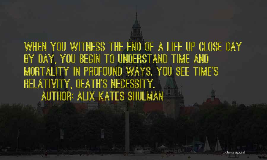 Alix Kates Shulman Quotes: When You Witness The End Of A Life Up Close Day By Day, You Begin To Understand Time And Mortality