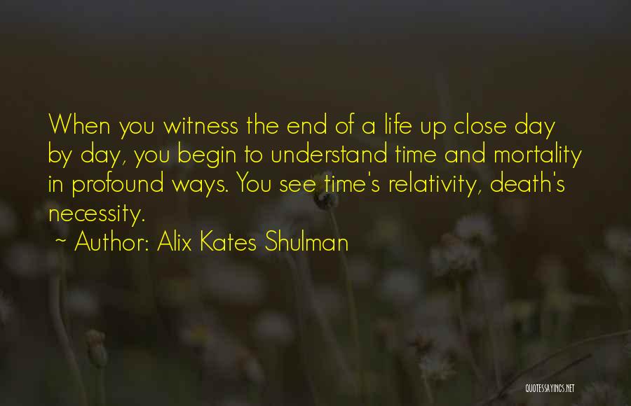 Alix Kates Shulman Quotes: When You Witness The End Of A Life Up Close Day By Day, You Begin To Understand Time And Mortality