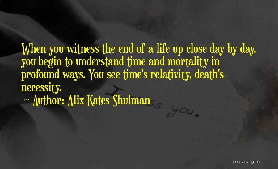 Alix Kates Shulman Quotes: When You Witness The End Of A Life Up Close Day By Day, You Begin To Understand Time And Mortality