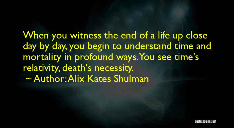 Alix Kates Shulman Quotes: When You Witness The End Of A Life Up Close Day By Day, You Begin To Understand Time And Mortality