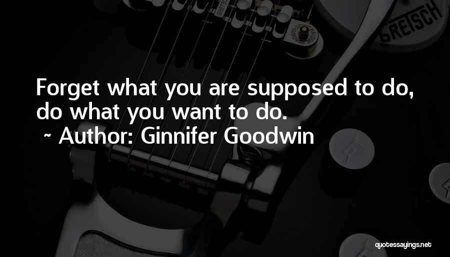Ginnifer Goodwin Quotes: Forget What You Are Supposed To Do, Do What You Want To Do.