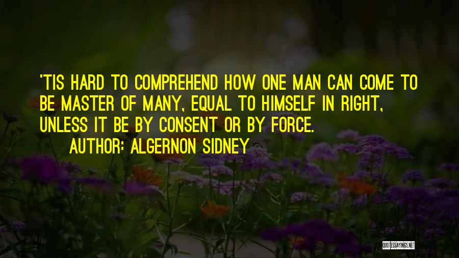 Algernon Sidney Quotes: 'tis Hard To Comprehend How One Man Can Come To Be Master Of Many, Equal To Himself In Right, Unless
