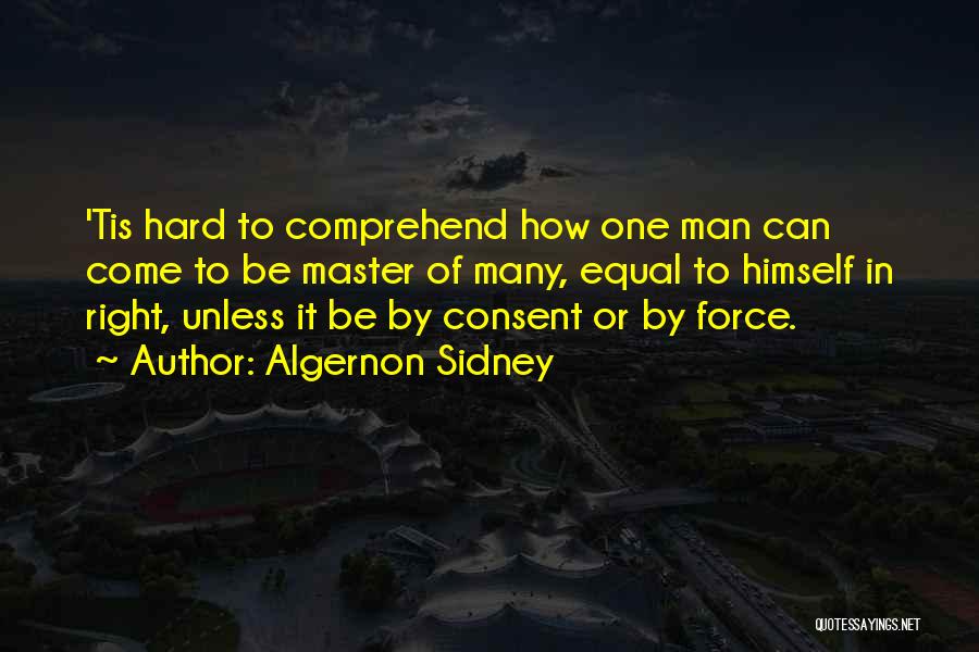 Algernon Sidney Quotes: 'tis Hard To Comprehend How One Man Can Come To Be Master Of Many, Equal To Himself In Right, Unless