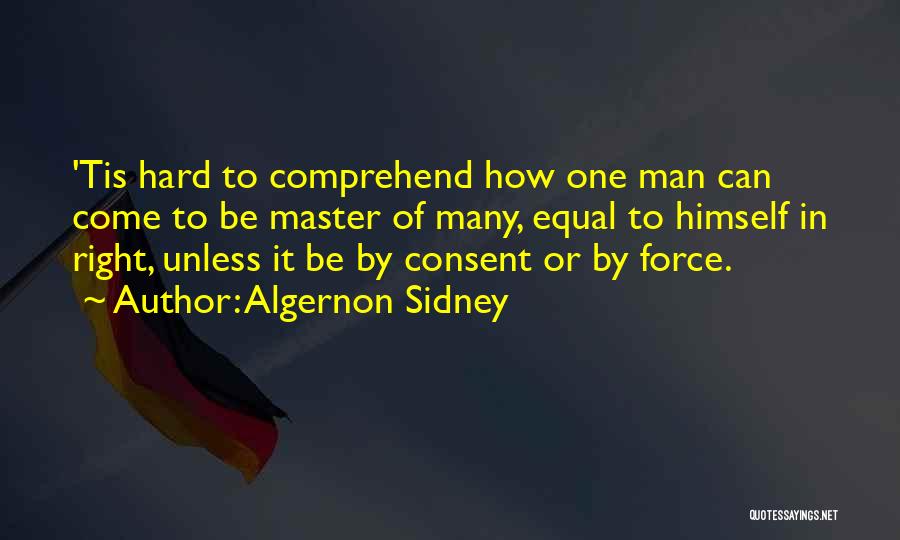 Algernon Sidney Quotes: 'tis Hard To Comprehend How One Man Can Come To Be Master Of Many, Equal To Himself In Right, Unless