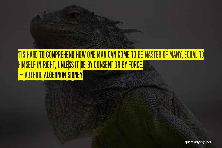 Algernon Sidney Quotes: 'tis Hard To Comprehend How One Man Can Come To Be Master Of Many, Equal To Himself In Right, Unless