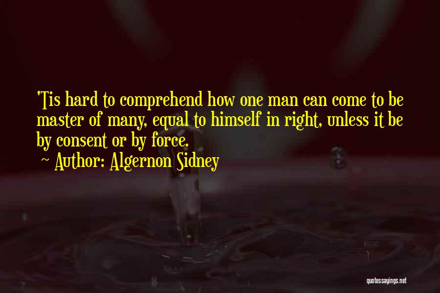 Algernon Sidney Quotes: 'tis Hard To Comprehend How One Man Can Come To Be Master Of Many, Equal To Himself In Right, Unless