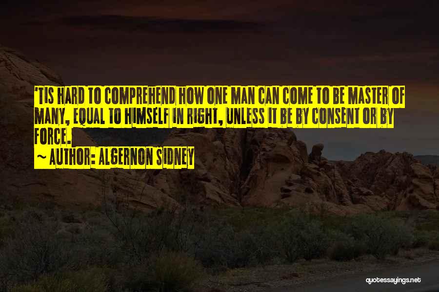 Algernon Sidney Quotes: 'tis Hard To Comprehend How One Man Can Come To Be Master Of Many, Equal To Himself In Right, Unless