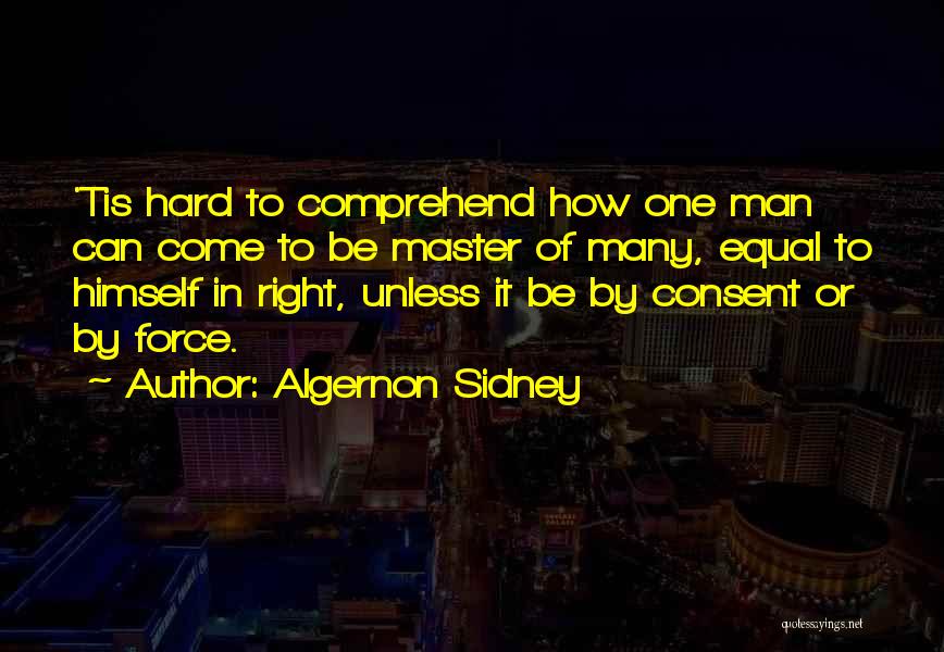 Algernon Sidney Quotes: 'tis Hard To Comprehend How One Man Can Come To Be Master Of Many, Equal To Himself In Right, Unless