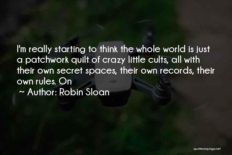 Robin Sloan Quotes: I'm Really Starting To Think The Whole World Is Just A Patchwork Quilt Of Crazy Little Cults, All With Their
