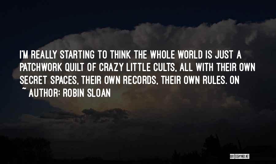 Robin Sloan Quotes: I'm Really Starting To Think The Whole World Is Just A Patchwork Quilt Of Crazy Little Cults, All With Their