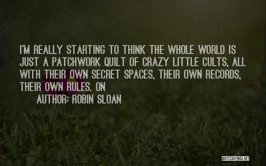 Robin Sloan Quotes: I'm Really Starting To Think The Whole World Is Just A Patchwork Quilt Of Crazy Little Cults, All With Their