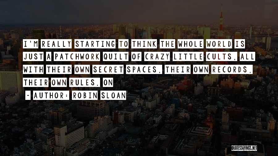 Robin Sloan Quotes: I'm Really Starting To Think The Whole World Is Just A Patchwork Quilt Of Crazy Little Cults, All With Their