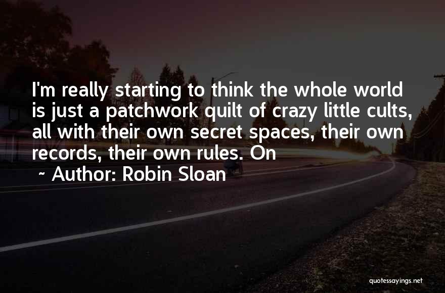 Robin Sloan Quotes: I'm Really Starting To Think The Whole World Is Just A Patchwork Quilt Of Crazy Little Cults, All With Their