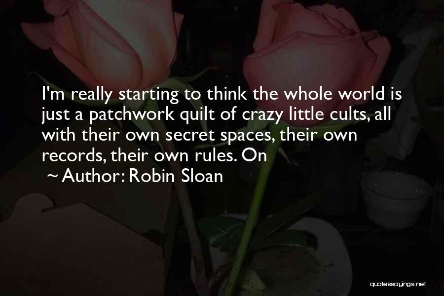 Robin Sloan Quotes: I'm Really Starting To Think The Whole World Is Just A Patchwork Quilt Of Crazy Little Cults, All With Their