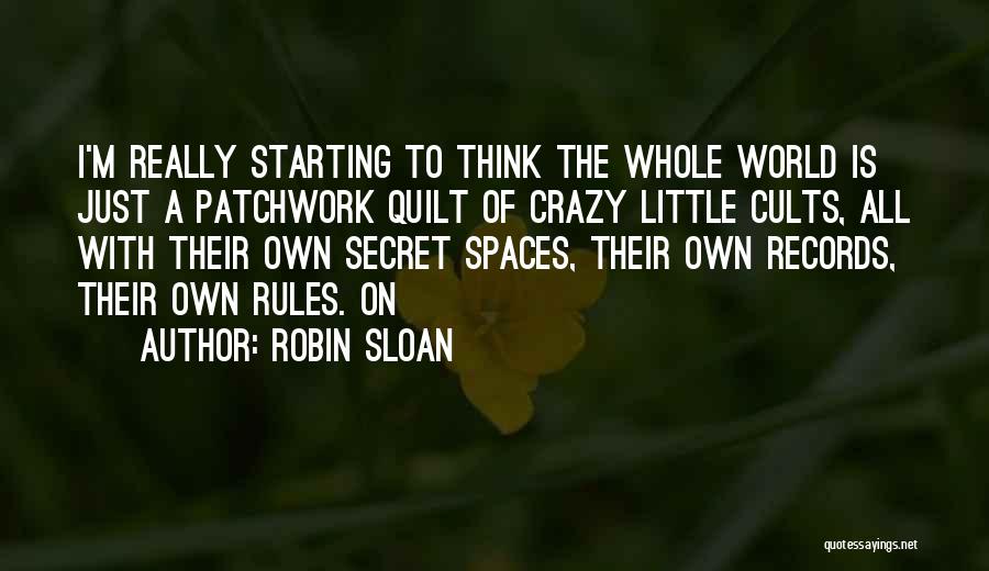 Robin Sloan Quotes: I'm Really Starting To Think The Whole World Is Just A Patchwork Quilt Of Crazy Little Cults, All With Their