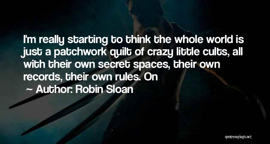 Robin Sloan Quotes: I'm Really Starting To Think The Whole World Is Just A Patchwork Quilt Of Crazy Little Cults, All With Their