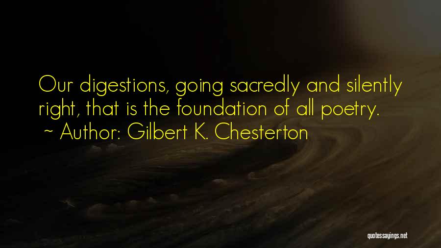Gilbert K. Chesterton Quotes: Our Digestions, Going Sacredly And Silently Right, That Is The Foundation Of All Poetry.