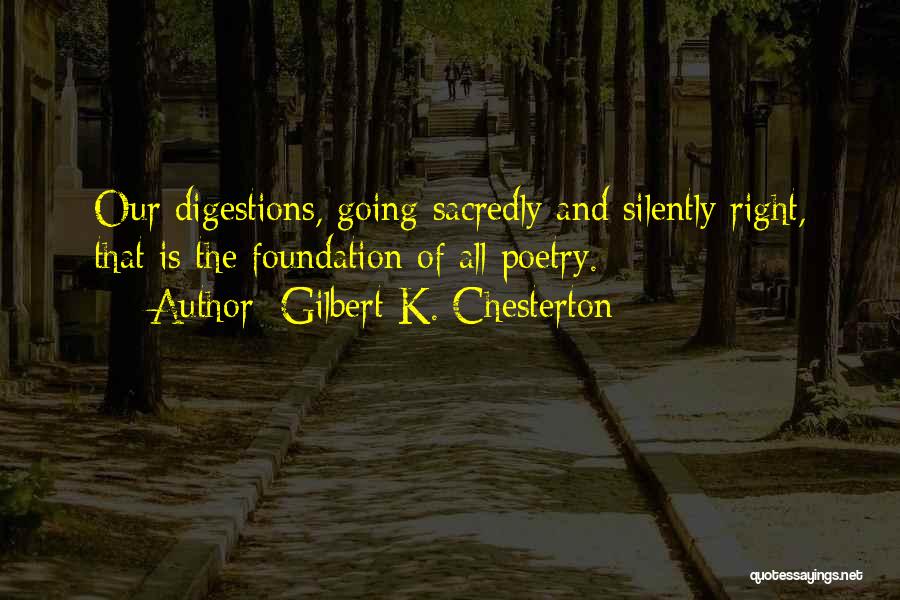 Gilbert K. Chesterton Quotes: Our Digestions, Going Sacredly And Silently Right, That Is The Foundation Of All Poetry.