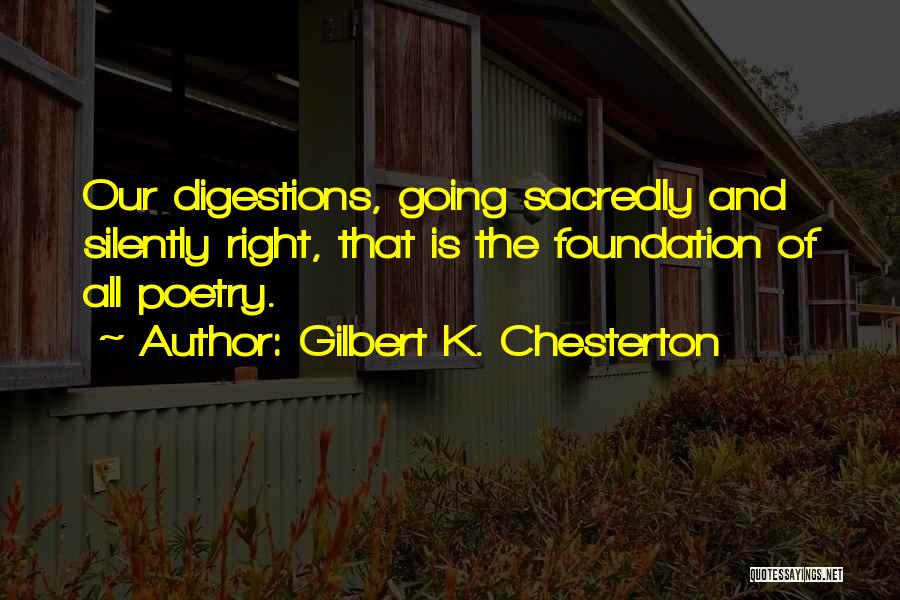 Gilbert K. Chesterton Quotes: Our Digestions, Going Sacredly And Silently Right, That Is The Foundation Of All Poetry.