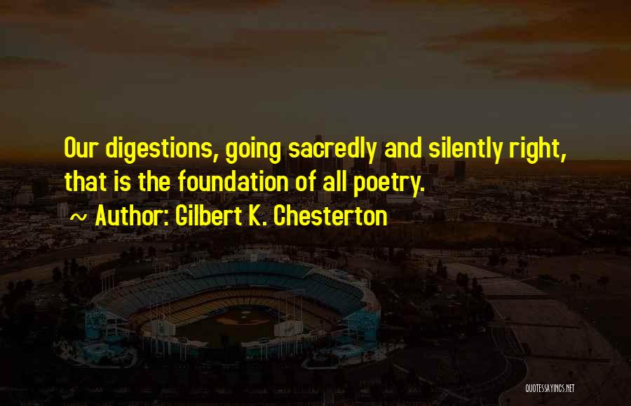 Gilbert K. Chesterton Quotes: Our Digestions, Going Sacredly And Silently Right, That Is The Foundation Of All Poetry.