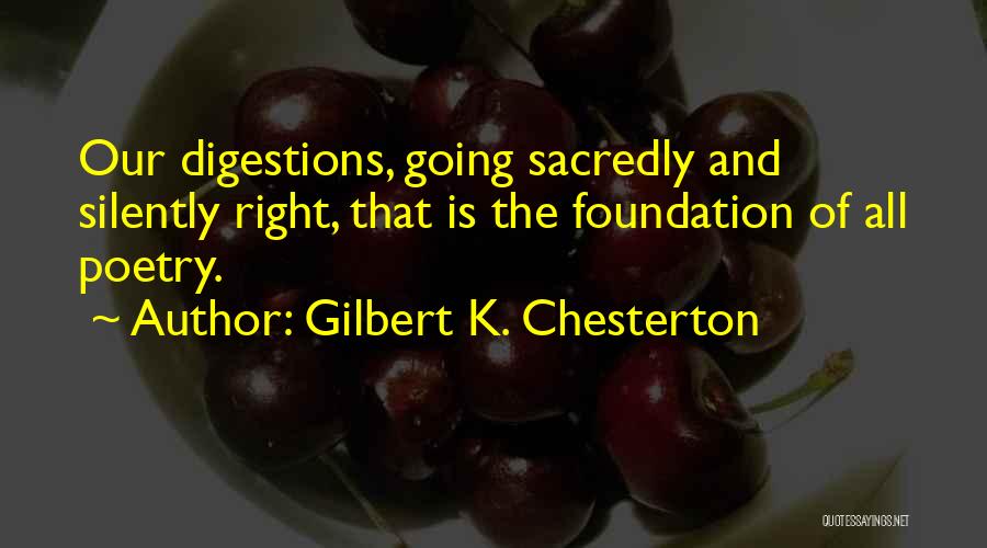 Gilbert K. Chesterton Quotes: Our Digestions, Going Sacredly And Silently Right, That Is The Foundation Of All Poetry.