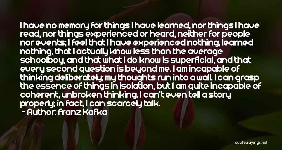 Franz Kafka Quotes: I Have No Memory For Things I Have Learned, Nor Things I Have Read, Nor Things Experienced Or Heard, Neither