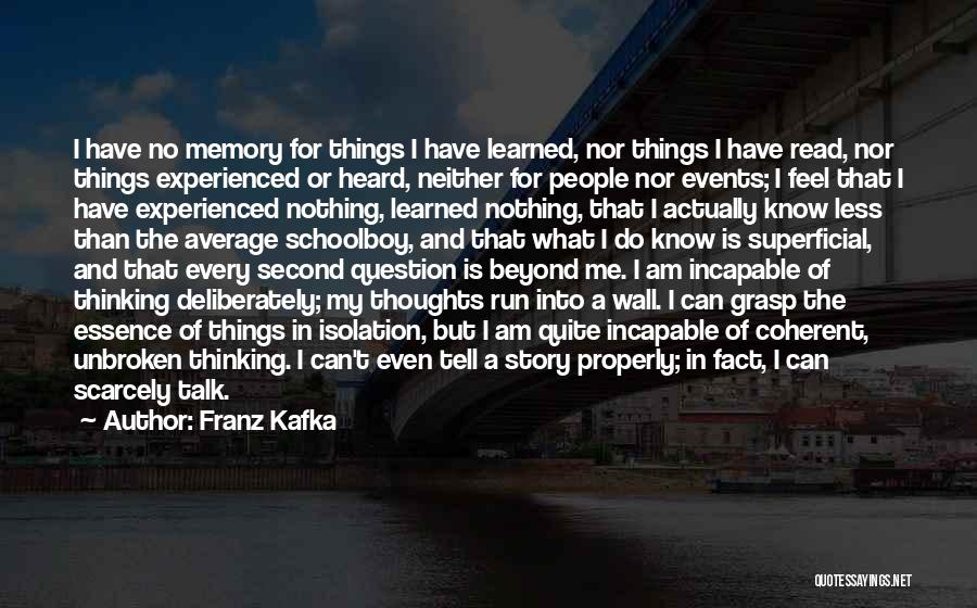 Franz Kafka Quotes: I Have No Memory For Things I Have Learned, Nor Things I Have Read, Nor Things Experienced Or Heard, Neither