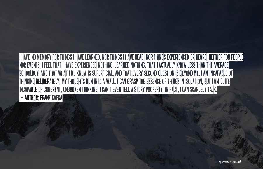 Franz Kafka Quotes: I Have No Memory For Things I Have Learned, Nor Things I Have Read, Nor Things Experienced Or Heard, Neither