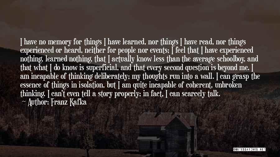 Franz Kafka Quotes: I Have No Memory For Things I Have Learned, Nor Things I Have Read, Nor Things Experienced Or Heard, Neither