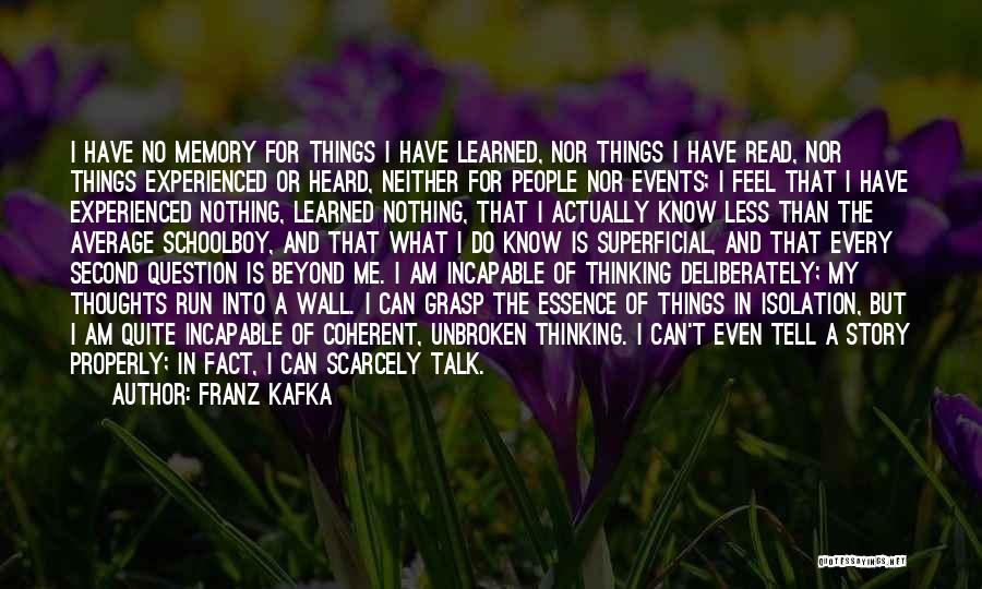 Franz Kafka Quotes: I Have No Memory For Things I Have Learned, Nor Things I Have Read, Nor Things Experienced Or Heard, Neither