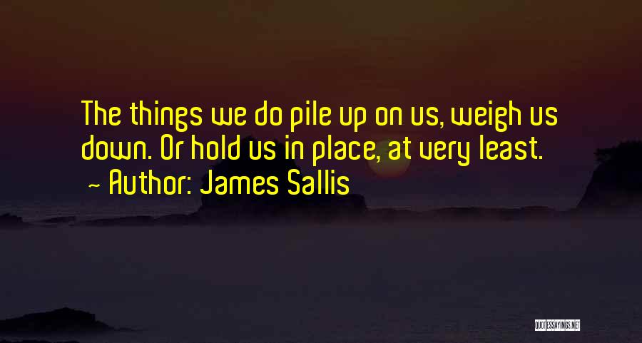 James Sallis Quotes: The Things We Do Pile Up On Us, Weigh Us Down. Or Hold Us In Place, At Very Least.