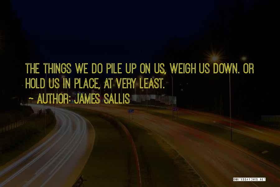 James Sallis Quotes: The Things We Do Pile Up On Us, Weigh Us Down. Or Hold Us In Place, At Very Least.