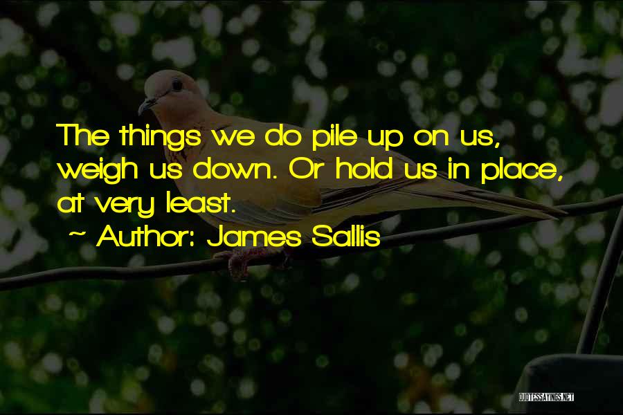 James Sallis Quotes: The Things We Do Pile Up On Us, Weigh Us Down. Or Hold Us In Place, At Very Least.