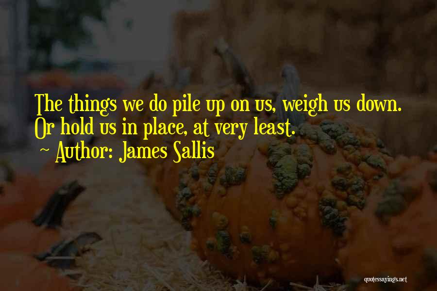 James Sallis Quotes: The Things We Do Pile Up On Us, Weigh Us Down. Or Hold Us In Place, At Very Least.