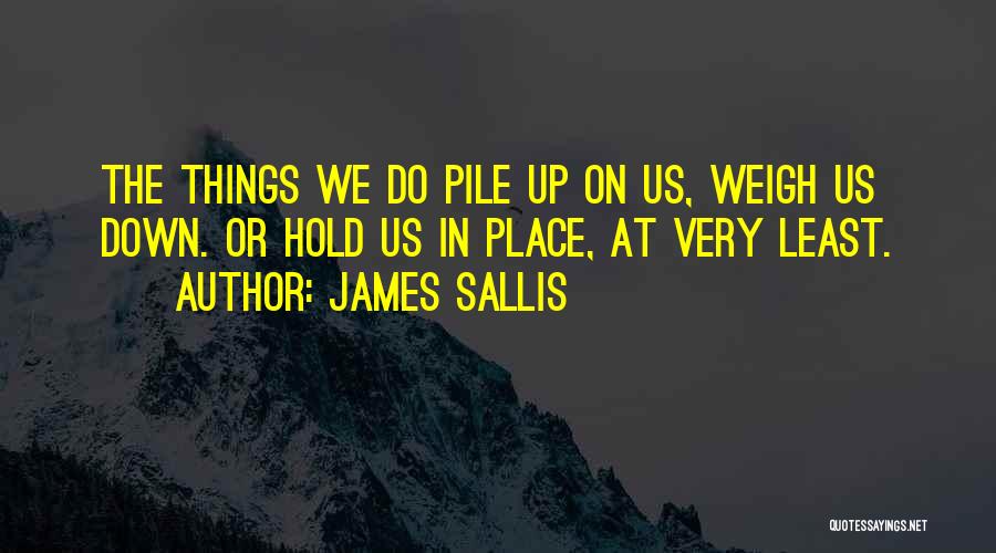 James Sallis Quotes: The Things We Do Pile Up On Us, Weigh Us Down. Or Hold Us In Place, At Very Least.