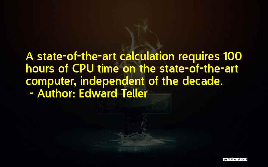 Edward Teller Quotes: A State-of-the-art Calculation Requires 100 Hours Of Cpu Time On The State-of-the-art Computer, Independent Of The Decade.