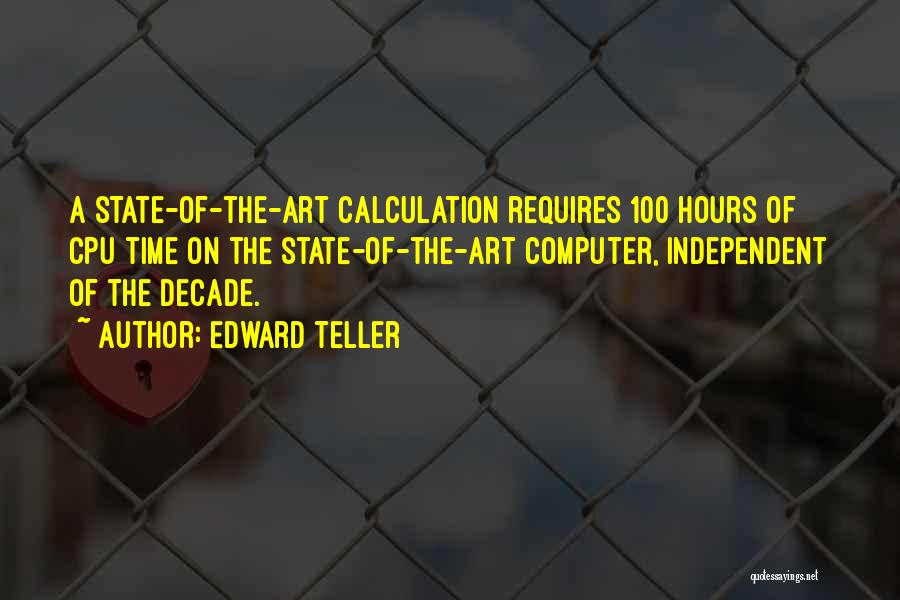 Edward Teller Quotes: A State-of-the-art Calculation Requires 100 Hours Of Cpu Time On The State-of-the-art Computer, Independent Of The Decade.