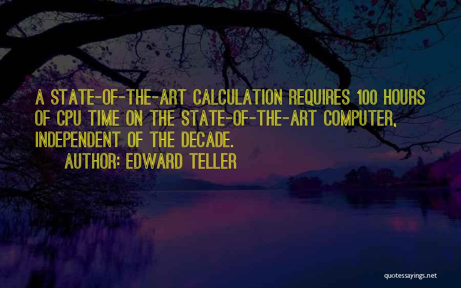 Edward Teller Quotes: A State-of-the-art Calculation Requires 100 Hours Of Cpu Time On The State-of-the-art Computer, Independent Of The Decade.