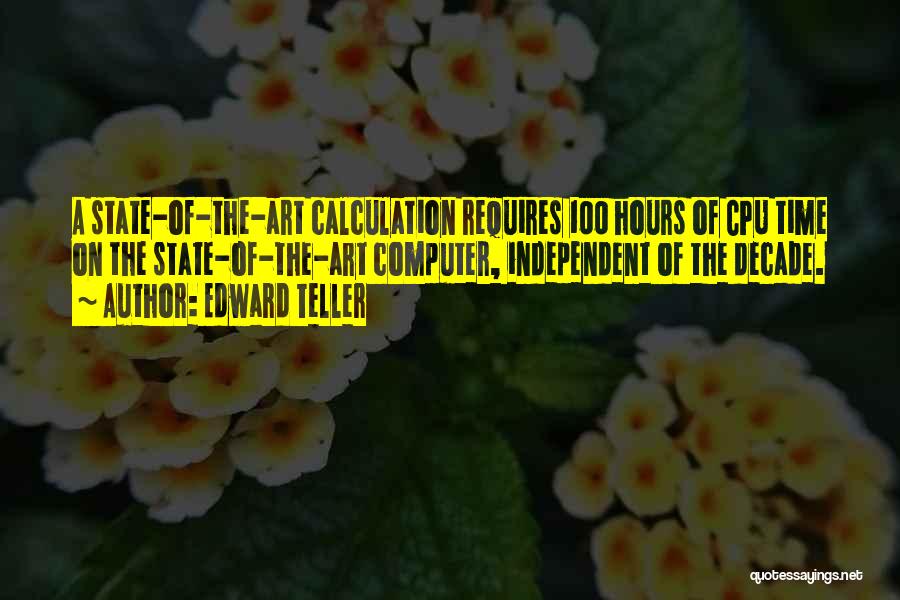 Edward Teller Quotes: A State-of-the-art Calculation Requires 100 Hours Of Cpu Time On The State-of-the-art Computer, Independent Of The Decade.