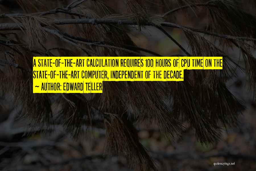 Edward Teller Quotes: A State-of-the-art Calculation Requires 100 Hours Of Cpu Time On The State-of-the-art Computer, Independent Of The Decade.