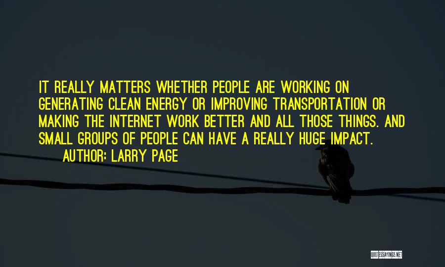 Larry Page Quotes: It Really Matters Whether People Are Working On Generating Clean Energy Or Improving Transportation Or Making The Internet Work Better