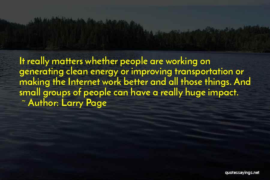 Larry Page Quotes: It Really Matters Whether People Are Working On Generating Clean Energy Or Improving Transportation Or Making The Internet Work Better