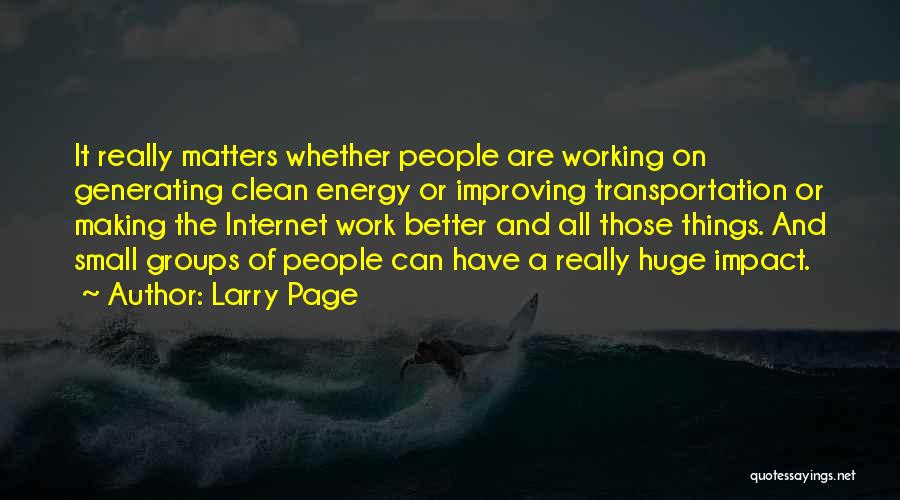 Larry Page Quotes: It Really Matters Whether People Are Working On Generating Clean Energy Or Improving Transportation Or Making The Internet Work Better